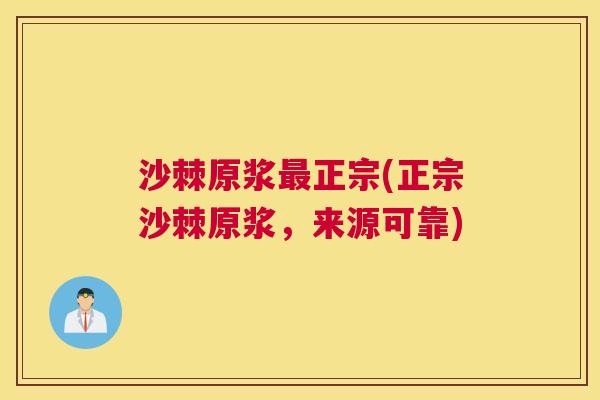 沙棘原浆最正宗(正宗沙棘原浆，来源可靠)