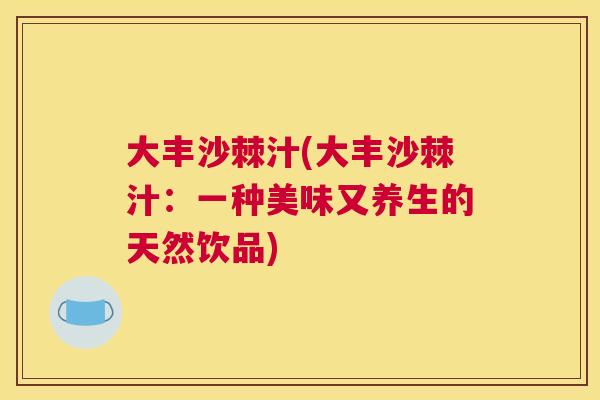 大丰沙棘汁(大丰沙棘汁：一种美味又养生的天然饮品)