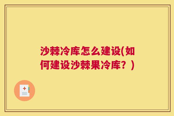 沙棘冷库怎么建设(如何建设沙棘果冷库？)