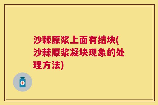 沙棘原浆上面有结块(沙棘原浆凝块现象的处理方法)