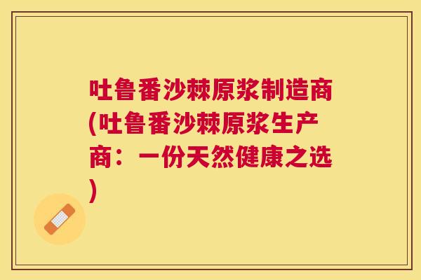 吐鲁番沙棘原浆制造商(吐鲁番沙棘原浆生产商:一份天然健康之选)