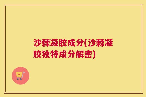 沙棘凝胶成分(沙棘凝胶独特成分解密)
