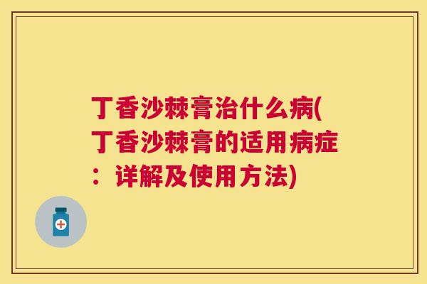 丁香沙棘膏治什么病(丁香沙棘膏的适用病症：详解及使用方法)
