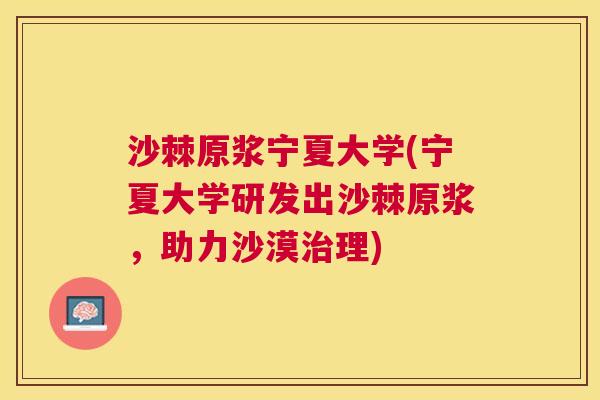 沙棘原浆宁夏大学(宁夏大学研发出沙棘原浆，助力沙漠治理)