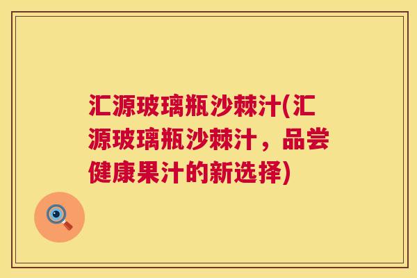 汇源玻璃瓶沙棘汁(汇源玻璃瓶沙棘汁，品尝健康果汁的新选择)