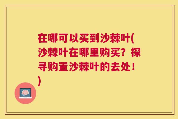 在哪可以买到沙棘叶(沙棘叶在哪里购买？探寻购置沙棘叶的去处！)