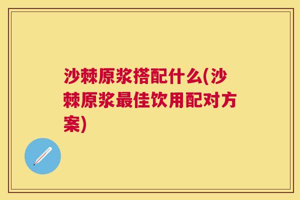 沙棘原浆搭配什么(沙棘原浆最佳饮用配对方案)