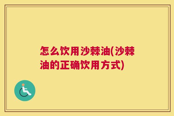 怎么饮用沙棘油(沙棘油的正确饮用方式)