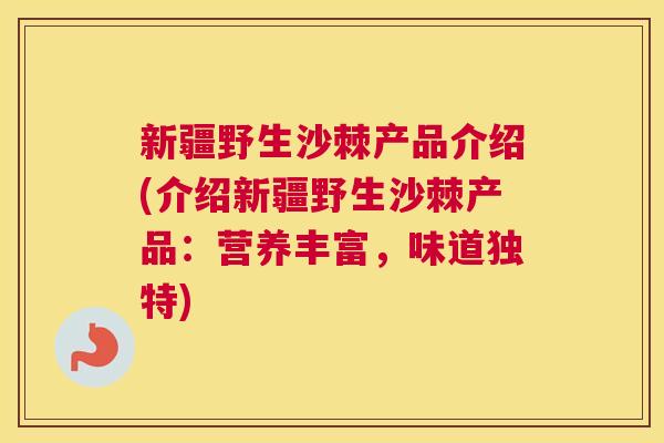 新疆野生沙棘产品介绍(介绍新疆野生沙棘产品：营养丰富，味道独特)