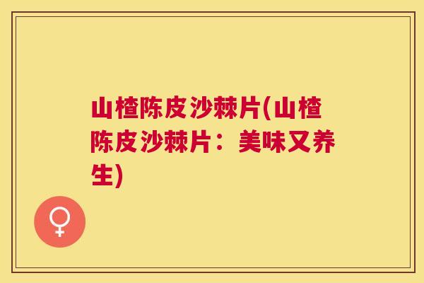 山楂陈皮沙棘片(山楂陈皮沙棘片：美味又养生)