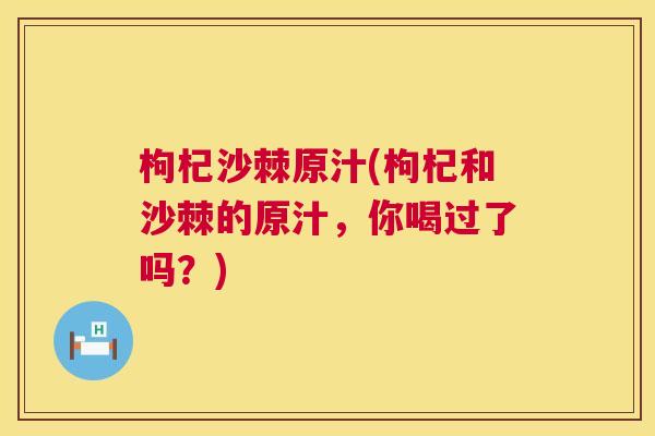 枸杞沙棘原汁(枸杞和沙棘的原汁，你喝过了吗？)