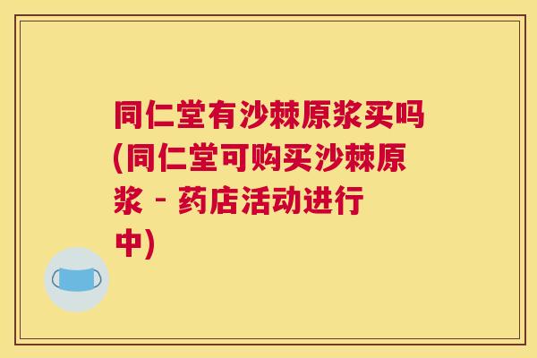 同仁堂有沙棘原浆买吗(同仁堂可购买沙棘原浆 - 药店活动进行中)