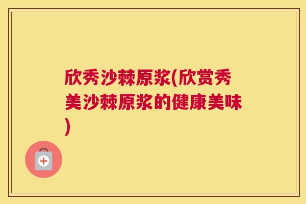 欣秀沙棘原浆(欣赏秀美沙棘原浆的健康美味)