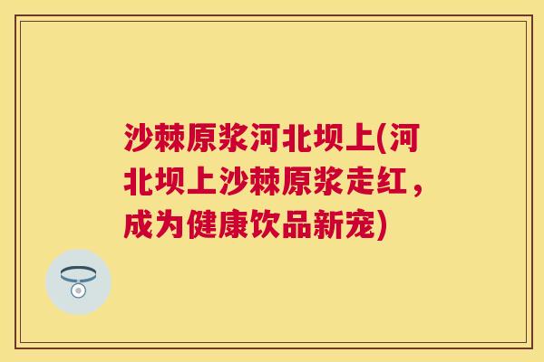 沙棘原浆河北坝上(河北坝上沙棘原浆走红,成为健康饮品新宠) 沙棘原浆河北坝上(河北坝上沙棘原浆走红,成为健康饮品新宠)