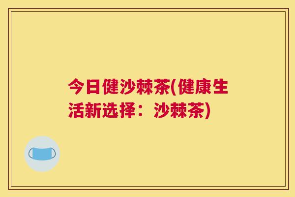 今日健沙棘茶(健康生活新选择：沙棘茶)