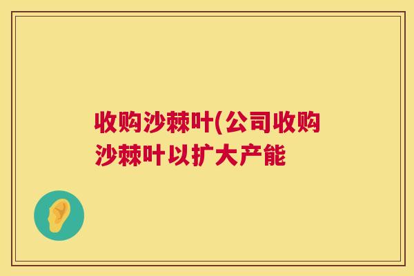 收购沙棘叶(公司收购沙棘叶以扩大产能