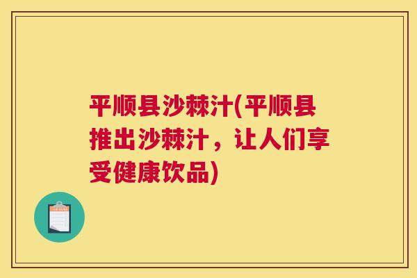 平顺县沙棘汁(平顺县推出沙棘汁，让人们享受健康饮品)