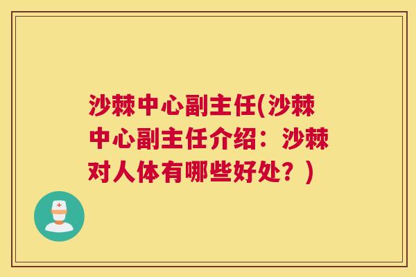 沙棘中心副主任(沙棘中心副主任介绍：沙棘对人体有哪些好处？)