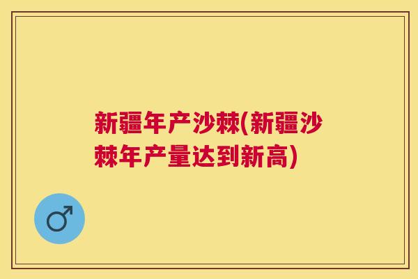 新疆年产沙棘(新疆沙棘年产量达到新高)