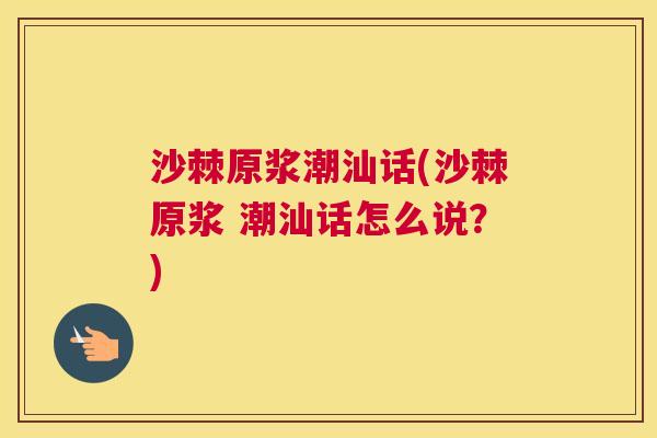 沙棘原浆潮汕话(沙棘原浆 潮汕话怎么说？)
