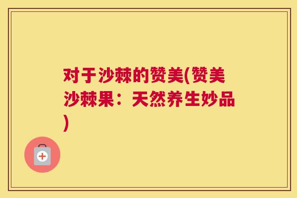 对于沙棘的赞美(赞美沙棘果：天然养生妙品)