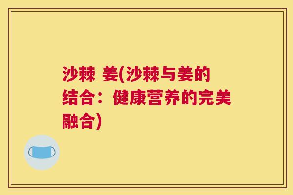 沙棘 姜(沙棘与姜的结合：健康营养的完美融合)