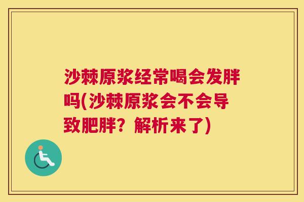 沙棘原浆经常喝会发胖吗(沙棘原浆会不会导致肥胖？解析来了)