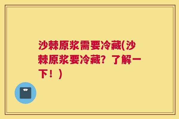 沙棘原浆需要冷藏(沙棘原浆要冷藏？了解一下！)