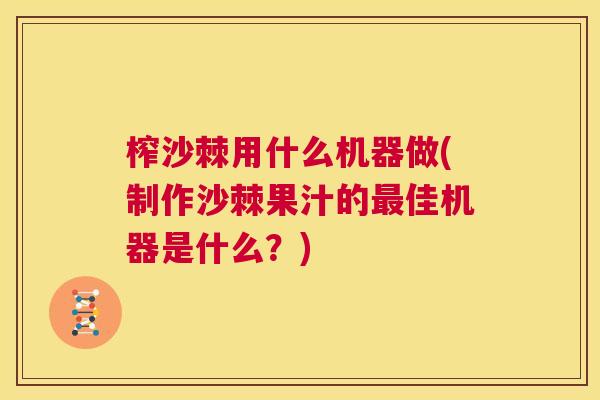 榨沙棘用什么机器做(制作沙棘果汁的最佳机器是什么?)