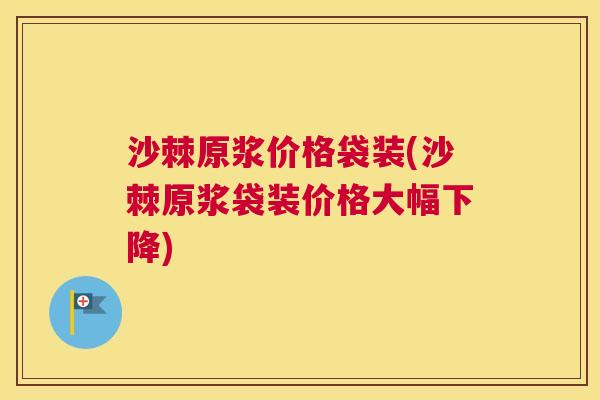 沙棘原浆价格袋装(沙棘原浆袋装价格大幅下降)