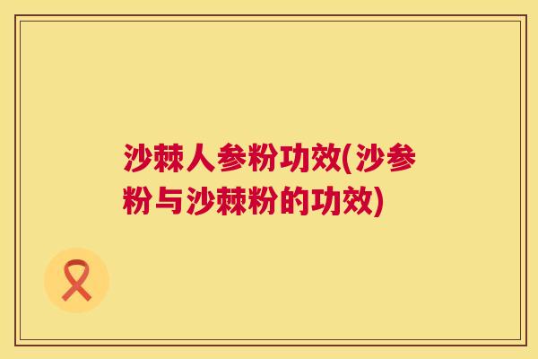 沙棘人参粉功效(沙参粉与沙棘粉的功效)