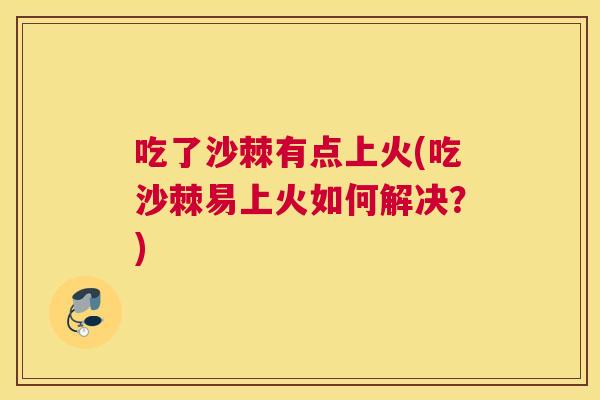 吃了沙棘有点上火(吃沙棘易上火如何解决?)