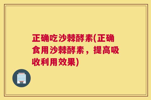 正确吃沙棘酵素(正确食用沙棘酵素，提高吸收利用效果)