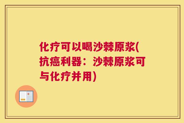 化疗可以喝沙棘原浆(抗癌利器：沙棘原浆可与化疗并用)