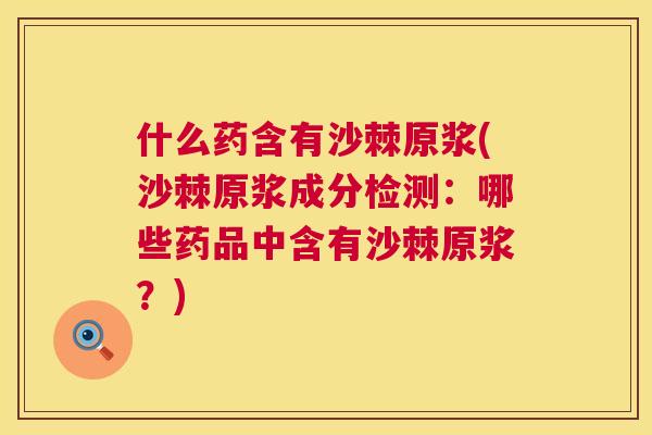 什么药含有沙棘原浆(沙棘原浆成分检测：哪些药品中含有沙棘原浆？)