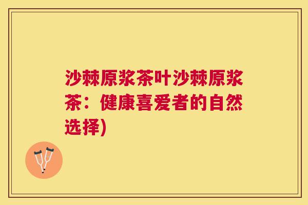 沙棘原浆茶叶沙棘原浆茶：健康喜爱者的自然选择)