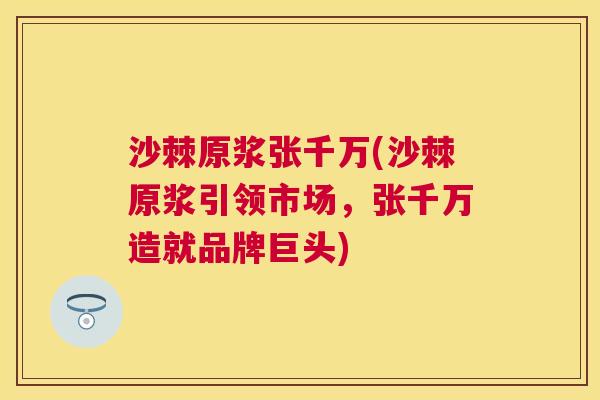 沙棘原浆张千万(沙棘原浆引领市场，张千万造就品牌巨头)