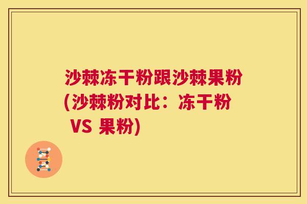 沙棘冻干粉跟沙棘果粉(沙棘粉对比：冻干粉 VS 果粉)