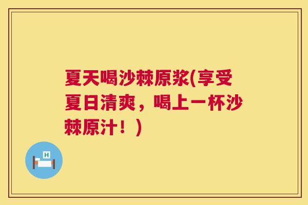 夏天喝沙棘原浆(享受夏日清爽，喝上一杯沙棘原汁！)
