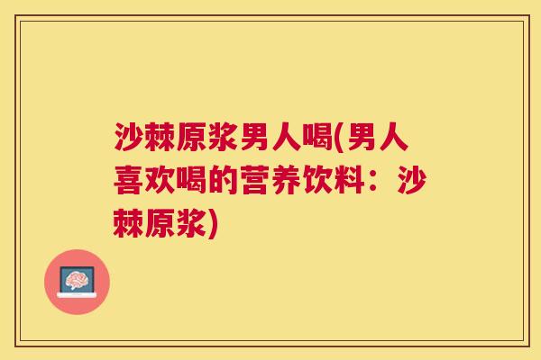 沙棘原浆男人喝(男人喜欢喝的营养饮料：沙棘原浆)