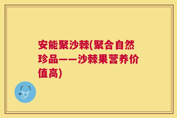 安能聚沙棘(聚合自然珍品——沙棘果营养价值高)