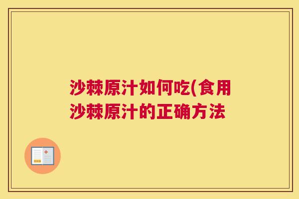 沙棘原汁如何吃(食用沙棘原汁的正确方法