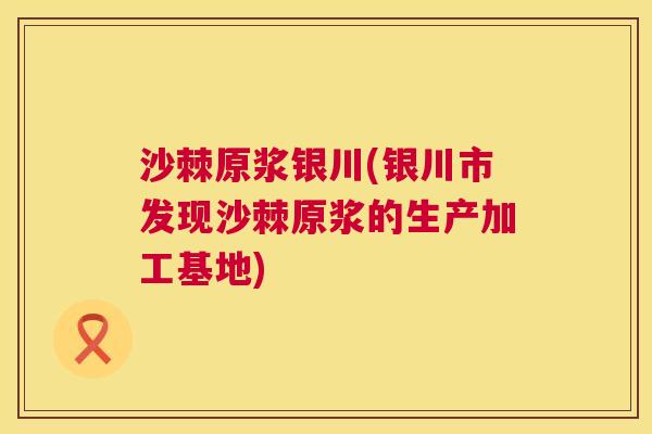 沙棘原浆银川(银川市发现沙棘原浆的生产加工基地)