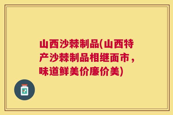 山西沙棘制品(山西特产沙棘制品相继面市，味道鲜美价廉价美)