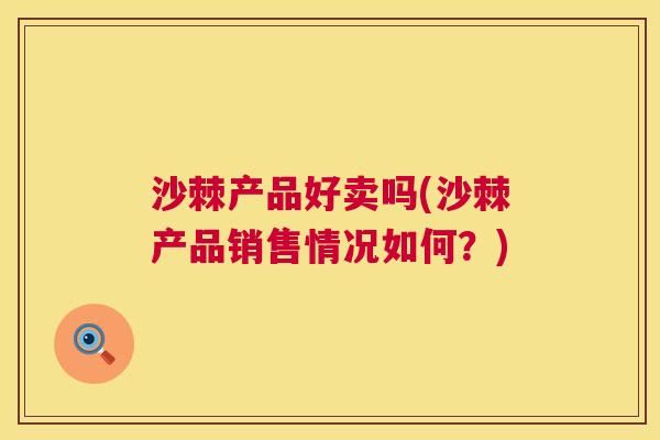 沙棘产品好卖吗(沙棘产品销售情况如何？)