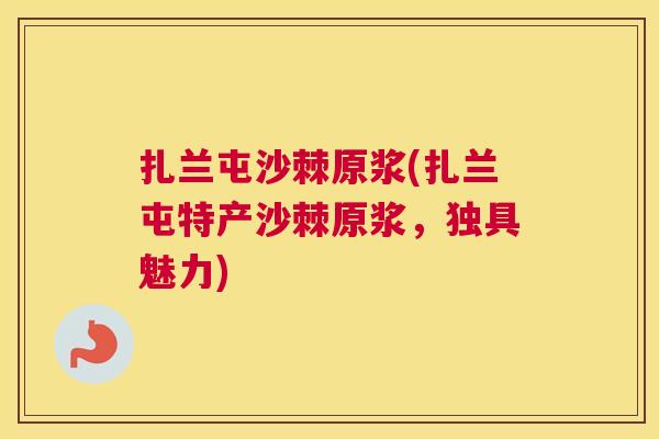 扎兰屯沙棘原浆(扎兰屯特产沙棘原浆，独具魅力)