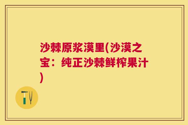 沙棘原浆漠里(沙漠之宝：纯正沙棘鲜榨果汁)