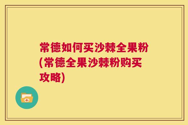 常德如何买沙棘全果粉(常德全果沙棘粉购买攻略)
