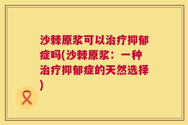 沙棘原浆可以治疗抑郁症吗(沙棘原浆：一种治疗抑郁症的天然选择)