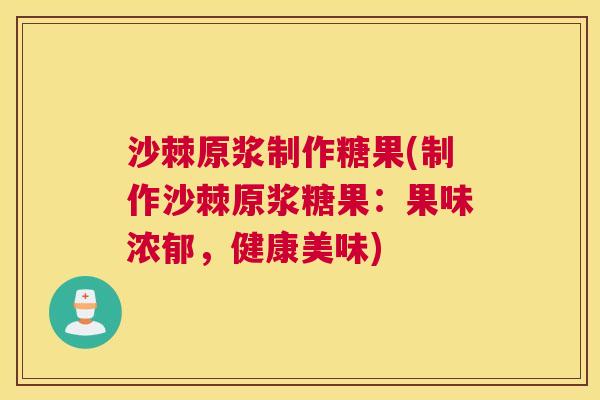 沙棘原浆制作糖果(制作沙棘原浆糖果：果味浓郁，健康美味)